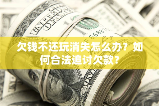 济南欠钱不还玩消失怎么办？如何合法追讨欠款？