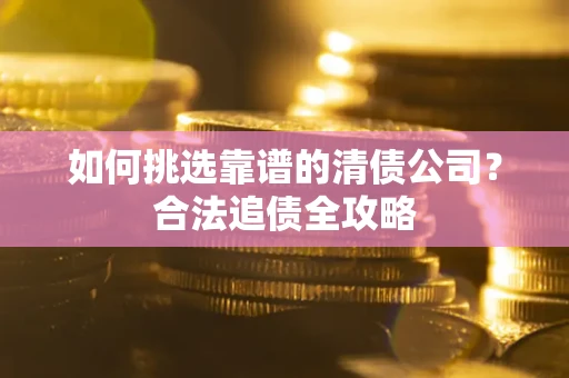 济南如何挑选靠谱的清债公司？合法追债全攻略