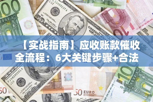 济南【实战指南】应收账款催收全流程：6大关键步骤+合法回款技巧