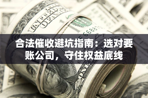 济南合法催收避坑指南：选对要账公司，守住权益底线