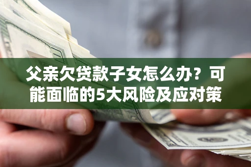 济南父亲欠贷款子女怎么办？可能面临的5大风险及应对策略