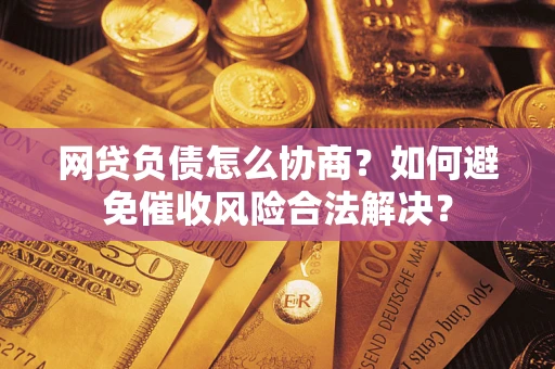 济南网贷负债怎么协商？如何避免催收风险合法解决？