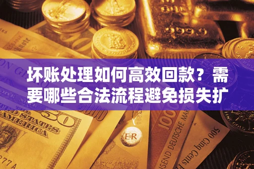 济南坏账处理如何高效回款？需要哪些合法流程避免损失扩大？