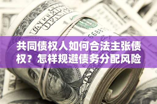 济南共同债权人如何合法主张债权？怎样规避债务分配风险？