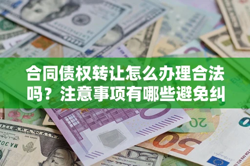 济南合同债权转让怎么办理合法吗？注意事项有哪些避免纠纷？