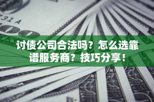 济南讨债公司合法吗？怎么选靠谱服务商？技巧分享！