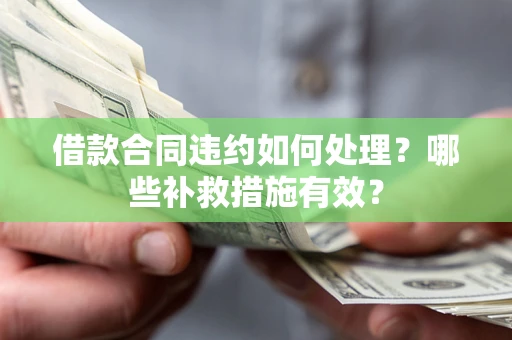 济南借款合同违约如何处理？哪些补救措施有效？