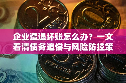 济南企业遭遇坏账怎么办？一文看清债务追偿与风险防控策略