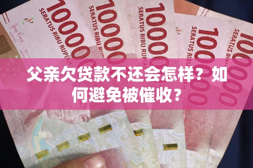 济南父亲欠贷款不还会怎样？如何避免被催收？