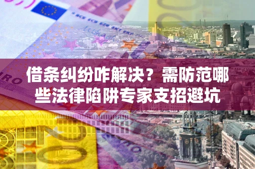 济南借条纠纷咋解决？需防范哪些法律陷阱专家支招避坑