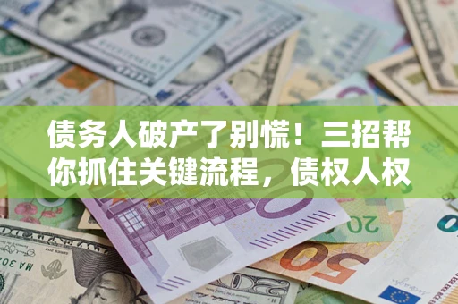 济南债务人破产了别慌！三招帮你抓住关键流程，债权人权益不再缩水