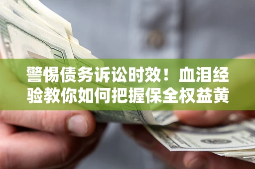 济南警惕债务诉讼时效！血泪经验教你如何把握保全权益黄金期