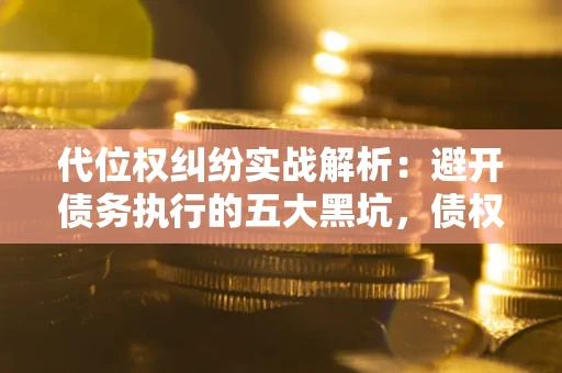 济南代位权纠纷实战解析：避开债务执行的五大黑坑，债权人必看指南