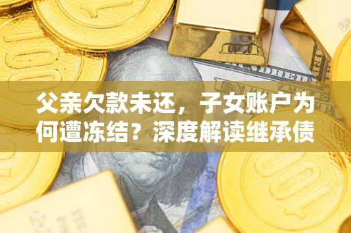 济南父亲欠款未还，子女账户为何遭冻结？深度解读继承债务迷局