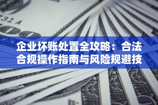 济南企业坏账处置全攻略：合法合规操作指南与风险规避技巧解析