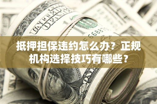 济南抵押担保违约怎么办？正规机构选择技巧有哪些？