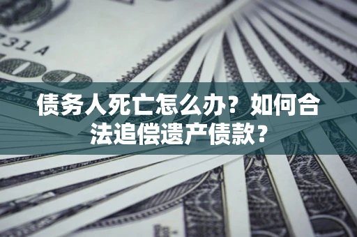 济南债务人死亡怎么办？如何合法追偿遗产债款？