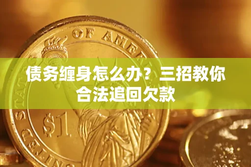 济南债务缠身怎么办？三招教你合法追回欠款