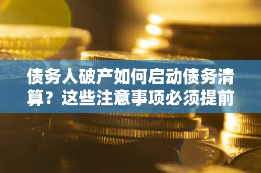 济南债务人破产如何启动债务清算？这些注意事项必须提前知道