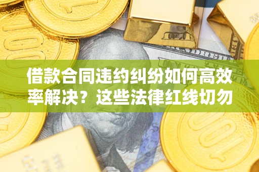 济南借款合同违约纠纷如何高效率解决？这些法律红线切勿触碰