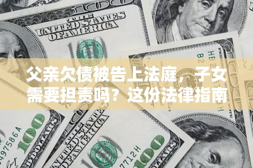 济南父亲欠债被告上法庭，子女需要担责吗？这份法律指南必须看完
