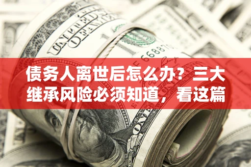 济南债务人离世后怎么办？三大继承风险必须知道，看这篇就够了