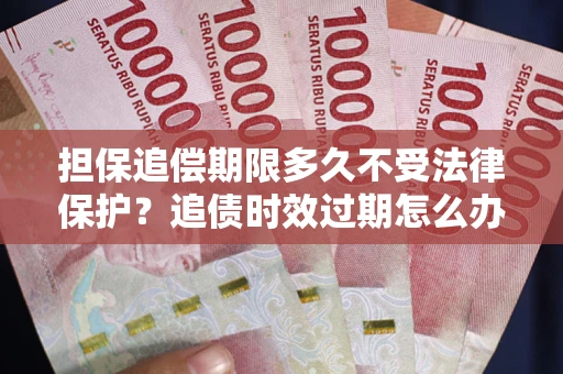 济南担保追偿期限多久不受法律保护？追债时效过期怎么办？