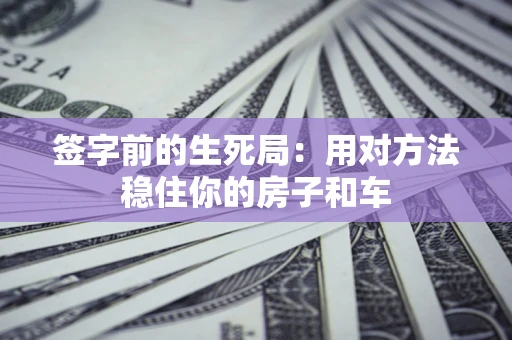 济南签字前的生死局：用对方法稳住你的房子和车