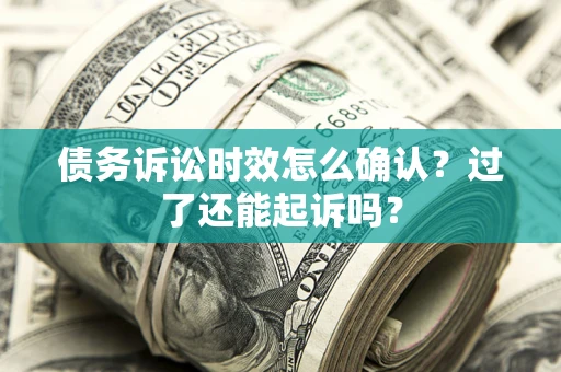 济南债务诉讼时效怎么确认？过了还能起诉吗？