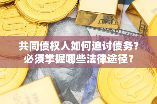 济南共同债权人如何追讨债务？必须掌握哪些法律途径？