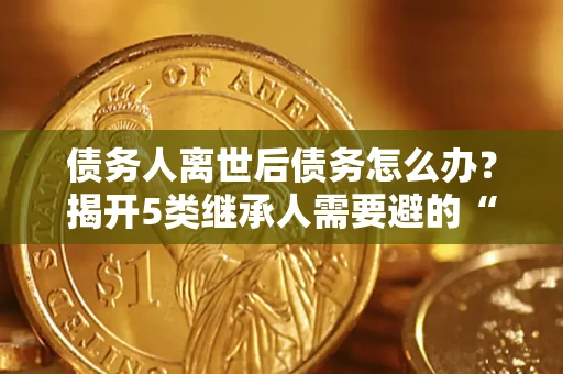 济南债务人离世后债务怎么办？揭开5类继承人需要避的“坑”