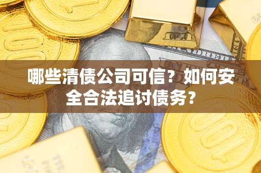 济南哪些清债公司可信？如何安全合法追讨债务？