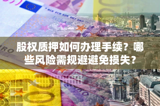 济南股权质押如何办理手续？哪些风险需规避避免损失？