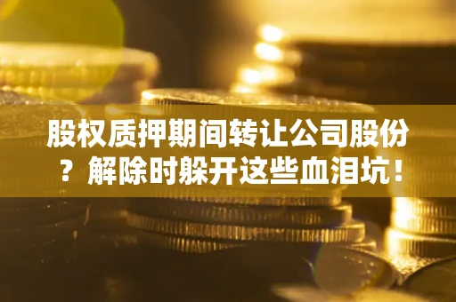 济南股权质押期间转让公司股份？解除时躲开这些血泪坑！