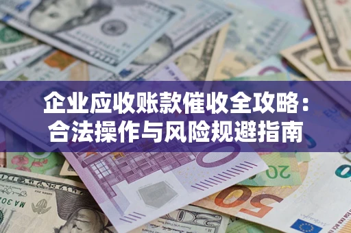 济南企业应收账款催收全攻略：合法操作与风险规避指南