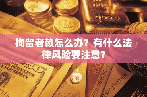 济南拘留老赖怎么办？有什么法律风险要注意？