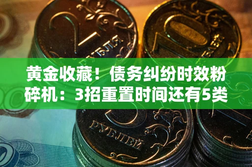 济南黄金收藏！债务纠纷时效粉碎机：3招重置时间还有5类不设年限的特殊债务