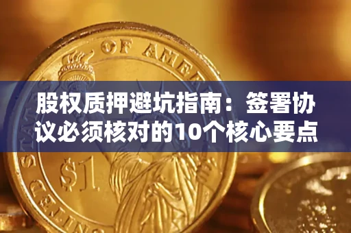 济南股权质押避坑指南：签署协议必须核对的10个核心要点