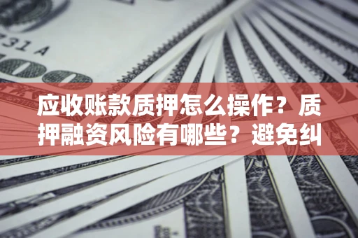 济南应收账款质押怎么操作？质押融资风险有哪些？避免纠纷高效融资技巧