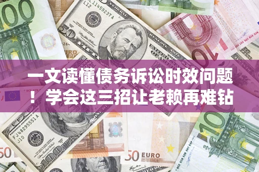 济南一文读懂债务诉讼时效问题！学会这三招让老赖再难钻空子