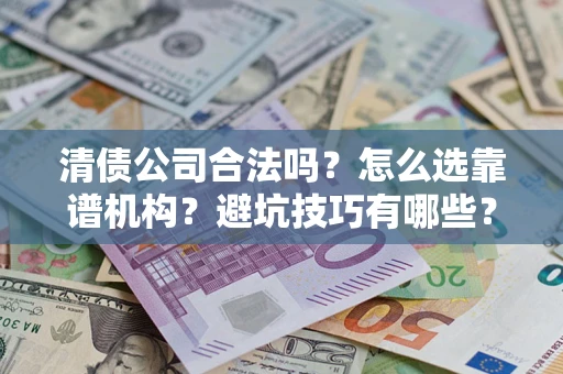 济南清债公司合法吗？怎么选靠谱机构？避坑技巧有哪些？