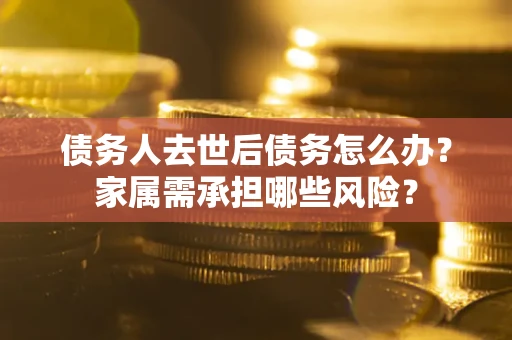 济南债务人去世后债务怎么办？家属需承担哪些风险？