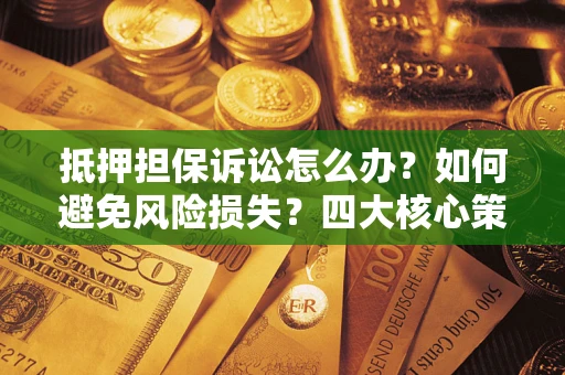 济南抵押担保诉讼怎么办？如何避免风险损失？四大核心策略全解读