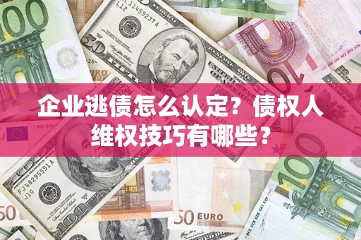 济南企业逃债怎么认定？债权人维权技巧有哪些？