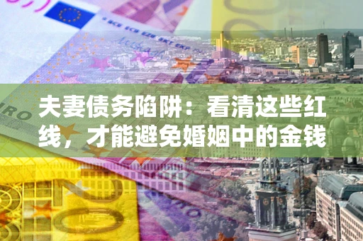 济南夫妻债务陷阱：看清这些红线，才能避免婚姻中的金钱危机