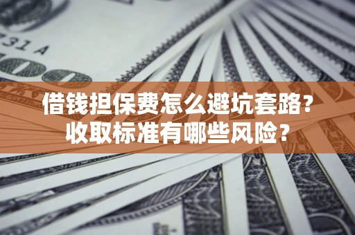 济南借钱担保费怎么避坑套路？收取标准有哪些风险？