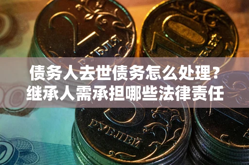 济南债务人去世债务怎么处理？继承人需承担哪些法律责任？