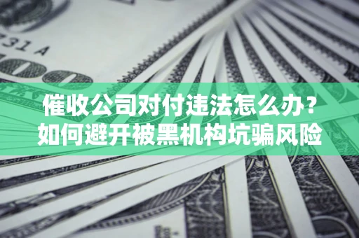 济南催收公司对付违法怎么办？如何避开被黑机构坑骗风险