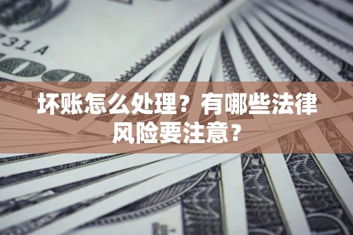 济南坏账怎么处理？有哪些法律风险要注意？