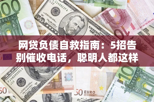 济南网贷负债自救指南：5招告别催收电话，聪明人都这样做